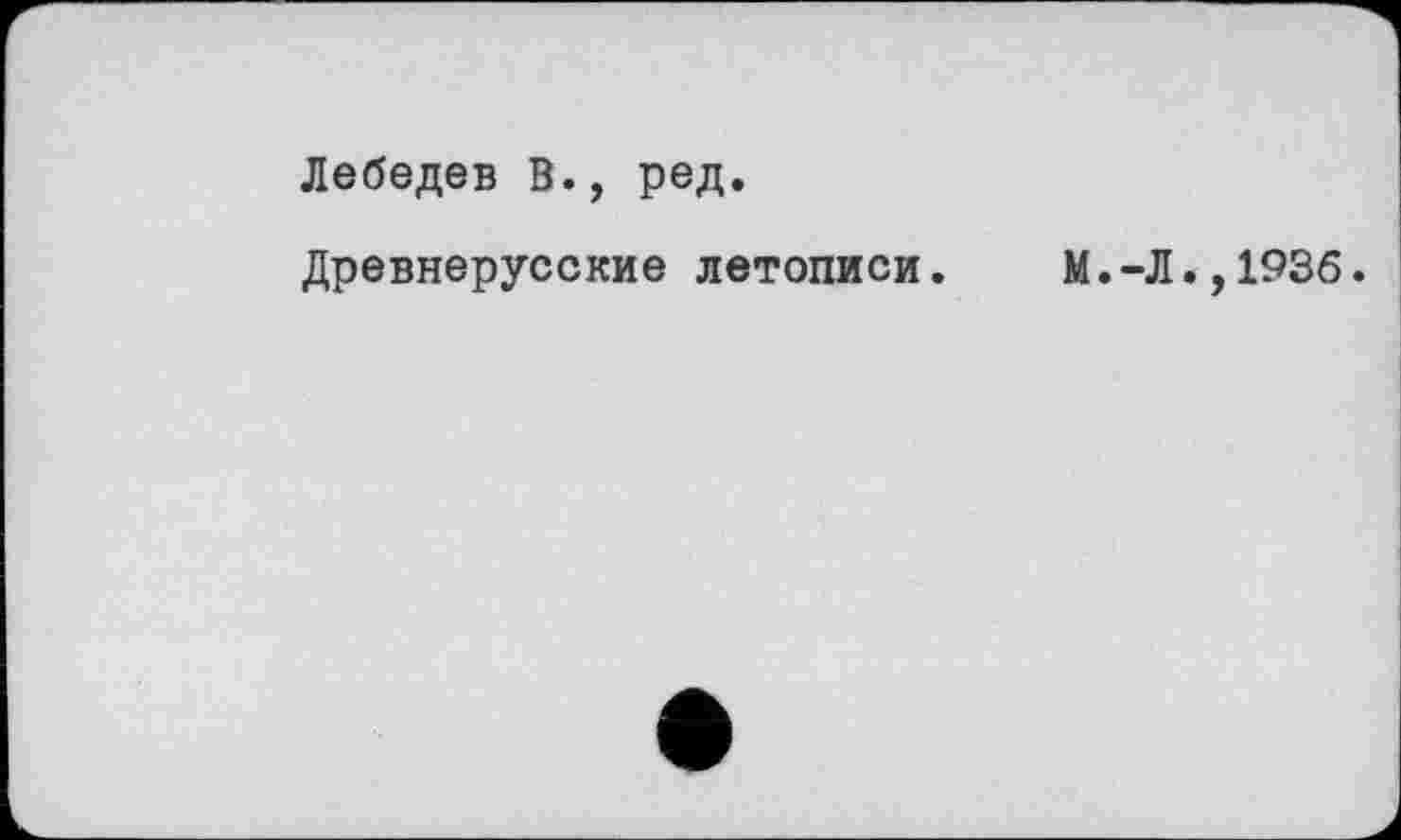 ﻿Лебедев В., ред.
Древнерусские летописи. М.-Л.,1936.